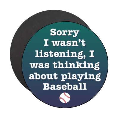 sorry i wasnt listening i was thinking about playing baseball stickers, magnet