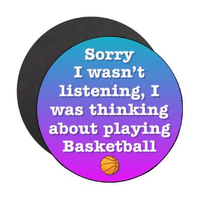 sorry i wasnt listening i was thinking about playing basketball stickers, magnet
