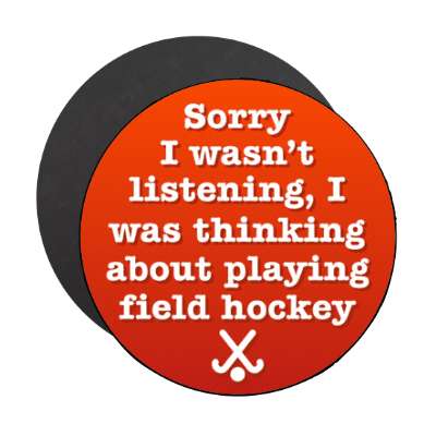 sorry i wasnt listening i was thinking about playing field hockey stickers, magnet