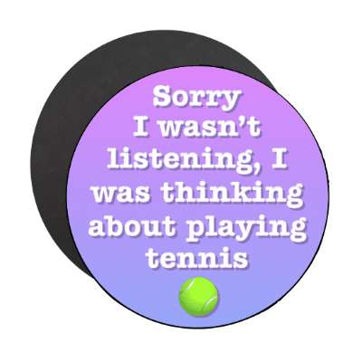 sorry i wasnt listening i was thinking about playing tennis stickers, magnet