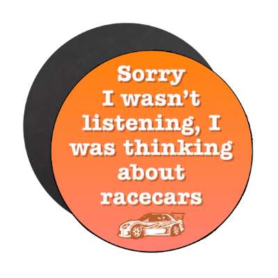 sorry i wasnt listening i was thinking about racecars stickers, magnet