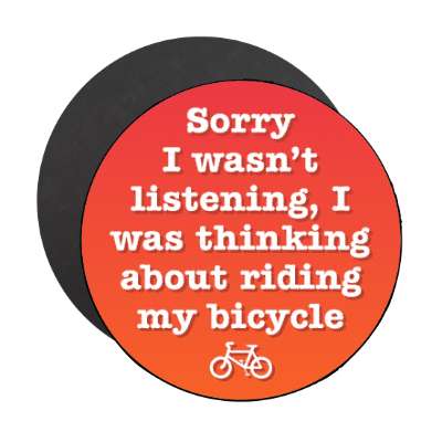 sorry i wasnt listening i was thinking about riding my bicycle stickers, magnet