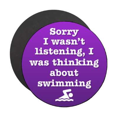 sorry i wasnt listening i was thinking about swimming stickers, magnet