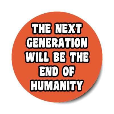 the next generation will be the end of humanity stickers, magnet