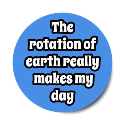 the rotation of earth really makes my day stickers, magnet