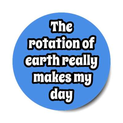 the rotation of earth really makes my day stickers, magnet
