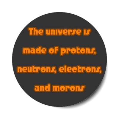 the universe is made of protons neutrons electrons and morons charcoal stickers, magnet
