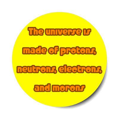 the universe is made of protons neutrons electrons and morons yellow stickers, magnet