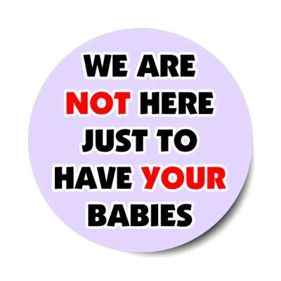 we are not here just to have your babies stickers, magnet