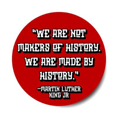 we are not makers of history we are made by history martin luther king jr stickers, magnet
