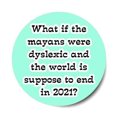 what if the mayans were dyslexic and the world is supposed to end in 2021 stickers, magnet