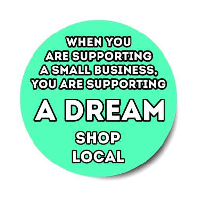 when you are supporting a small business, you are supporting a dream shop local mint stickers, magnet