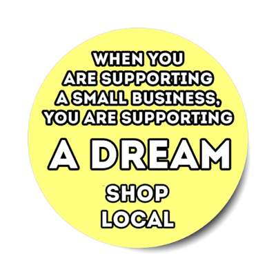 when you are supporting a small business, you are supporting a dream shop local yellow stickers, magnet