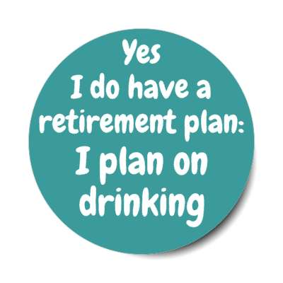 yes i do have a retirement plan i plan on drinking stickers, magnet
