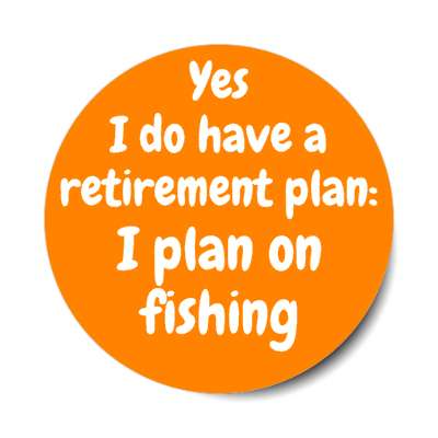 yes i do have a retirement plan i plan on fishing stickers, magnet