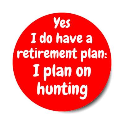 yes i do have a retirement plan i plan on hunting stickers, magnet