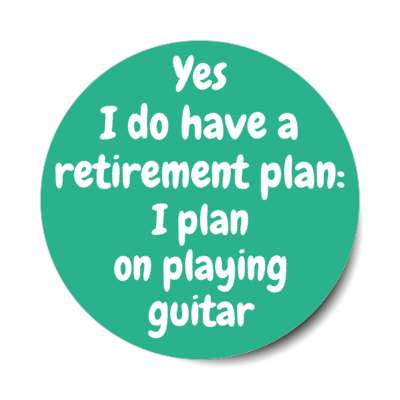 yes i do have a retirement plan i plan on playing guitar stickers, magnet