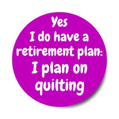 yes i do have a retirement plan i plan on quilting stickers, magnet