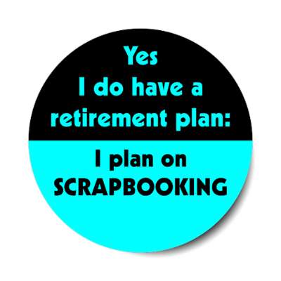 yes i do have a retirement plan i plan on scrapbooking stickers, magnet