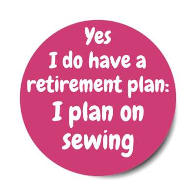 yes i do have a retirement plan i plan on sewing stickers, magnet