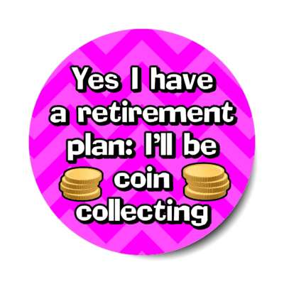 yes i do have a retirement plan ill be coin collecting chevron stickers, magnet
