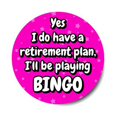 yes i do have a retirement plan ill be playing bingo stickers, magnet