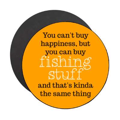 you cant buy happiness but you can buy fishing stuff and thats kinda the same thing stickers, magnet